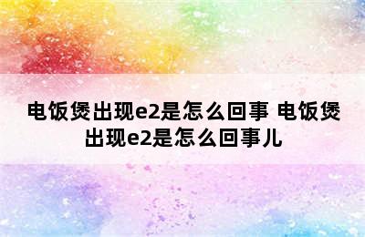 电饭煲出现e2是怎么回事 电饭煲出现e2是怎么回事儿